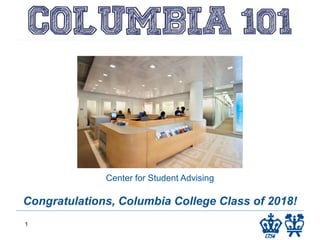 COLUMBIA 101
Columbia College
1
Center for Student Advising
Congratulations, Columbia College Class of 2018!
 