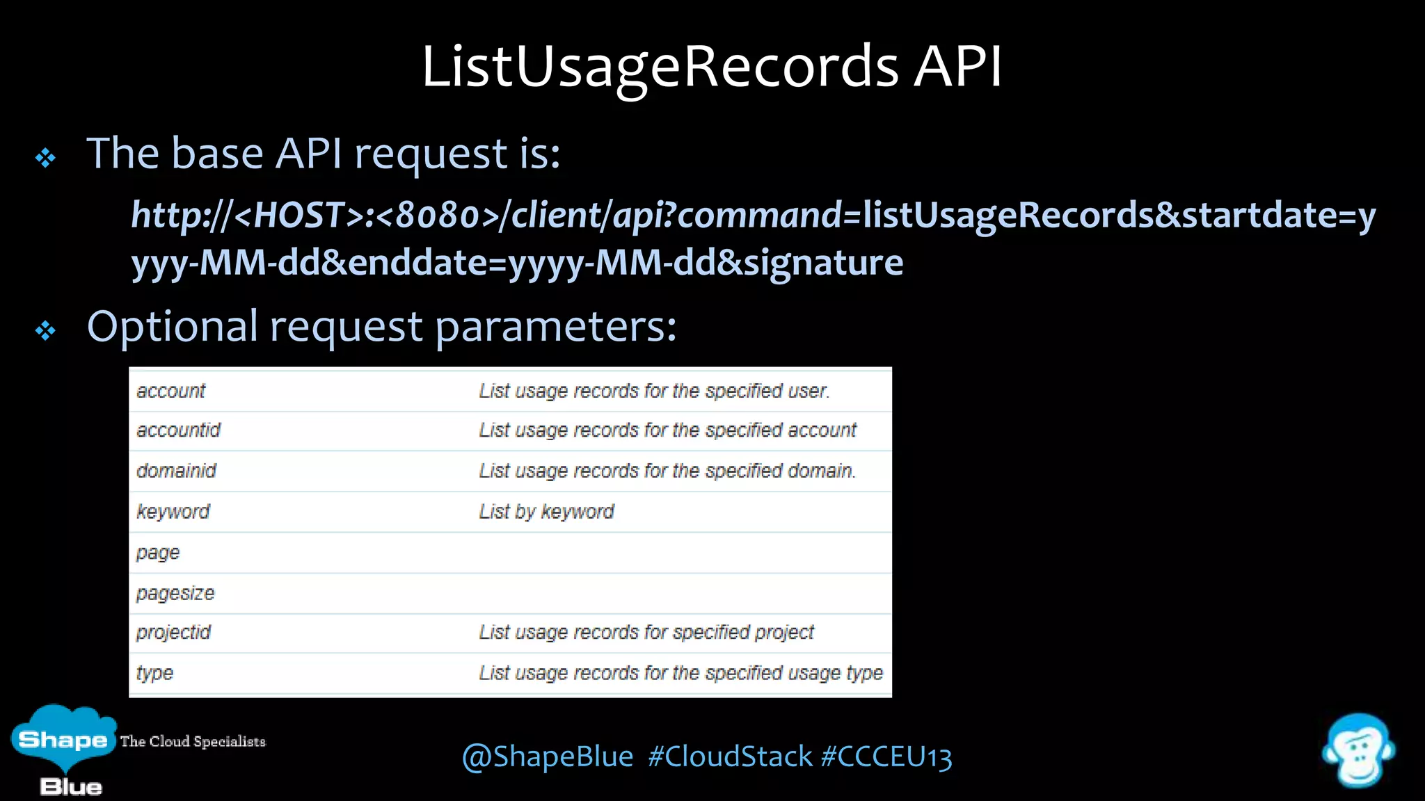 ListUsageRecords API


The base API request is:
http://<HOST>:<8080>/client/api?command=listUsageRecords&startdate=y
yyy-MM-dd&enddate=yyyy-MM-dd&signature



Optional request parameters:

@ShapeBlue #CloudStack #CCCEU13

 