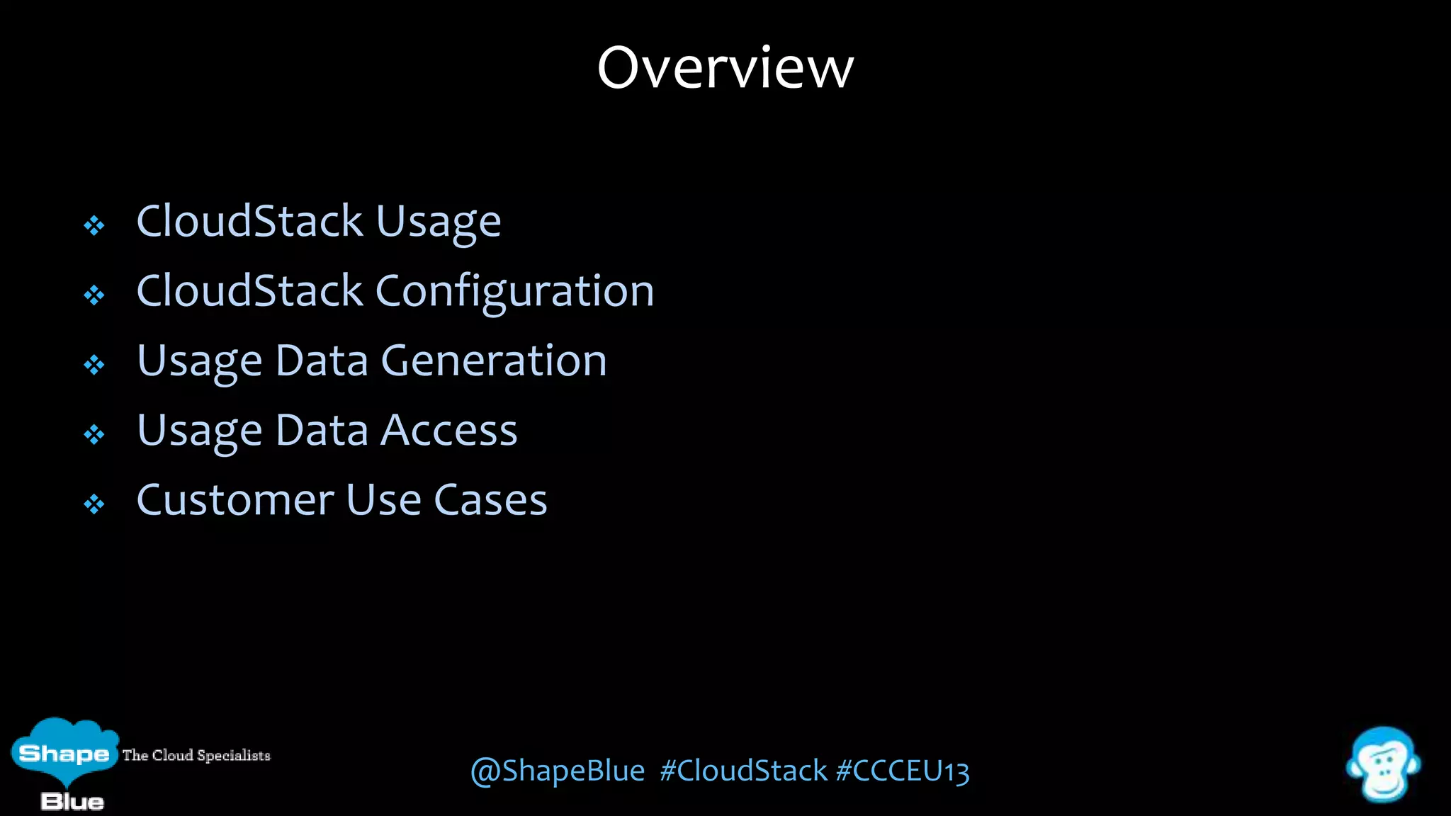 Overview






CloudStack Usage
CloudStack Configuration
Usage Data Generation
Usage Data Access
Customer Use Cases

@ShapeBlue #CloudStack #CCCEU13

 