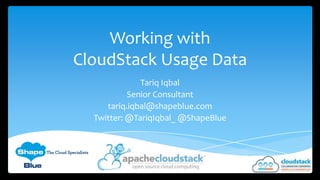 Working with
CloudStack Usage Data
Tariq Iqbal
Senior Consultant
tariq.iqbal@shapeblue.com
Twitter: @TariqIqbal_ @ShapeBlue

 