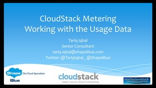 CloudStack Metering
Working with the Usage Data
Tariq Iqbal
Senior Consultant
tariq.iqbal@shapeblue.com
Twitter: @TariqIqbal_ @ShapeBlue
 