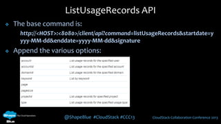 @ShapeBlue #CloudStack #CCC13 CloudStack Collaboration Conference 2013
 The base command is:
http://<HOST>:<8080>/client/api?command=listUsageRecords&startdate=y
yyy-MM-dd&enddate=yyyy-MM-dd&signature
 Append the various options:
ListUsageRecords API
 