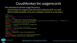 @ShapeBlue #CloudStack #CCC13 CloudStack Collaboration Conference 2013
CloudMonkey list usagerecords
The command to retrieve Usage Records is:
cloudmonkey list usagerecords domainid=7ded1404-d7fc-11e2-a70f-
080027cfaf0b startdate=2013-06-01 enddate=2013-06-23 accountid=2
 