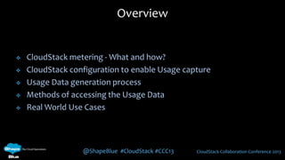 @ShapeBlue #CloudStack #CCC13 CloudStack Collaboration Conference 2013
 CloudStack metering - What and how?
 CloudStack configuration to enable Usage capture
 Usage Data generation process
 Methods of accessing the Usage Data
 Real World Use Cases
Overview
 