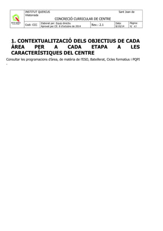 1. CONTEXTUALITZACIÓ DELS OBJECTIUS DE CADA
ÀREA PER A CADA ETAPA A LES
CARACTERÍSTIQUES DEL CENTRE
Consultar les programacions d’àrea, de matèria de l’ESO, Batxillerat, Cicles formatius i PQPI
.
 