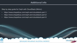 @AndrijaRS #CloudStack #ccc2019us #ACNA19
Step by step guide for Ceph with CloudStack (Mimic):
• https://www.shapeblue.com/ceph-and-cloudstack-part-1/
• https://www.shapeblue.com/ceph-and-cloudstack-part-2/
• https://www.shapeblue.com/ceph-and-cloudstack-part-3/
 
