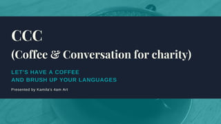 LET'S HAVE A COFFEE
AND BRUSH UP YOUR LANGUAGES
Presented by Kamila's 4am Art
CCC
(Coffee & Conversation for charity)
 