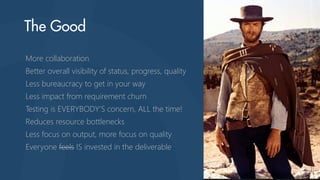 More collaboration
Better overall visibility of status, progress, quality
Less bureaucracy to get in your way
Less impact from requirement churn
Testing is EVERYBODY’S concern, ALL the time!
Reduces resource bottlenecks
Less focus on output, more focus on quality
Everyone feels IS invested in the deliverable
 