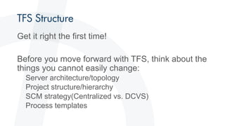 Get it right the first time!
Before you move forward with TFS, think about the
things you cannot easily change:
Server architecture/topology
Project structure/hierarchy
SCM strategy(Centralized vs. DCVS)
Process templates
 