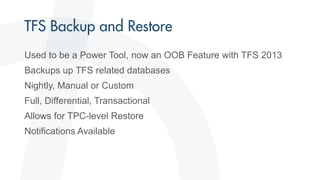 Used to be a Power Tool, now an OOB Feature with TFS 2013
Backups up TFS related databases
Nightly, Manual or Custom
Full, Differential, Transactional
Allows for TPC-level Restore
Notifications Available
 