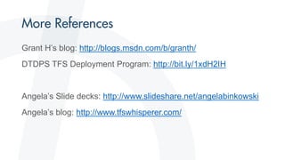 Grant H’s blog: http://blogs.msdn.com/b/granth/
DTDPS TFS Deployment Program: http://bit.ly/1xdH2IH
Angela’s Slide decks: http://www.slideshare.net/angelabinkowski
Angela’s blog: http://www.tfswhisperer.com/
 
