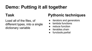 Demo: Putting it all together
Task
Load all of the files, of
different types, into a single
dictionary variable
Pythonic techniques
● iterators and generators
● lambda functions
● reduce function
● iterables.chain
● functools.partial
 