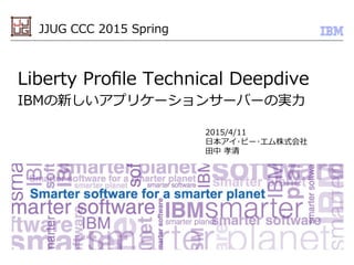 © 2013 IBM Corporation
Liberty  Proﬁle  Technical  Deepdive
IBMの新しいアプリケーションサーバーの実⼒力力
2015/4/11
⽇日本アイ･ビー･エム株式会社
⽥田中  孝清
JJUG  CCC  2015  Spring
 
