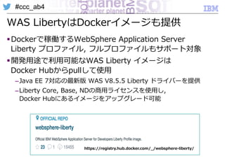 #ccc_ab4
WAS  LibertyはDockerイメージも提供
§ Dockerで稼働するWebSphere  Application  Server  
Liberty  プロファイル,  フルプロファイルもサポート対象
§ 開発...