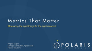 Measuring the right things for the right reasons!
Angela Dugan
Principal Consultant, Agile Coach
Polaris Solutions
 