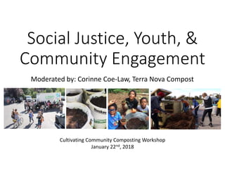 Social Justice, Youth, &
Community Engagement
Moderated by: Corinne Coe-Law, Terra Nova Compost
Cultivating Community Composting Workshop
January 22nd, 2018
 