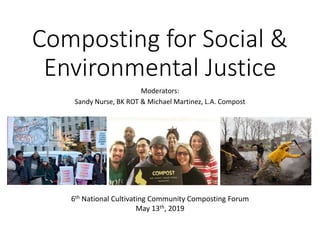 Composting for Social &
Environmental Justice
Moderators:
Sandy Nurse, BK ROT & Michael Martinez, L.A. Compost
6th National Cultivating Community Composting Forum
May 13th, 2019
 