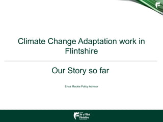 Climate Change Adaptation work in
Flintshire
Our Story so far
Erica Mackie Policy Advisor
 