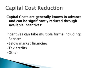 Capital Costs are generally known in advance and can be significantly reduced through available incentives:Incentives can take multiple forms including:-Rebates-Below market financing-Tax credits-OtherCapital Cost Reduction