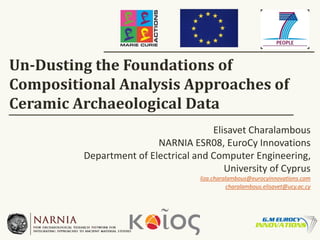 Un-Dusting the Foundations of
Compositional Analysis Approaches of
Ceramic Archaeological Data
Elisavet Charalambous
NARNIA ESR08, EuroCy Innovations
Department of Electrical and Computer Engineering,
University of Cyprus
liza.charalambous@eurocyinnovations.com
charalambous.elisavet@ucy.ac.cy
 