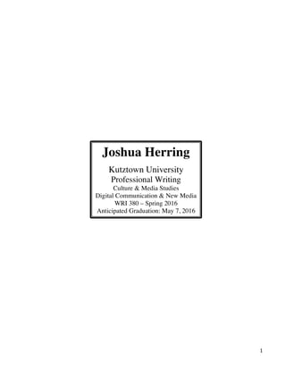 ! 1!
Joshua Herring
Kutztown University
Professional Writing
Culture & Media Studies
Digital Communication & New Media
WRI 380 – Spring 2016
Anticipated Graduation: May 7, 2016
 