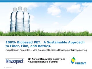 100% Biobased PET: A Sustainable Approach
to Fiber, Film, and Bottles.
© Virent 2012
5th Annual Renewable Energy and
Advanced Biofuels Summit
Greg Keenan, Virent Inc. - Vice President Business Development & Engineering
 