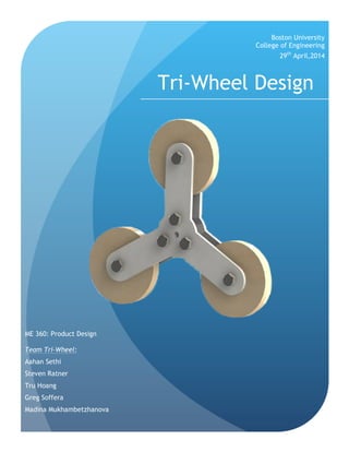 Tri-Wheel Design
Boston University
College of Engineering
ME 360: Product Design
Team Tri-Wheel:
Aahan Sethi
Steven Ratner
Tru Hoang
Greg Soffera
Madina Mukhambetzhanova
29th
April,2014
 