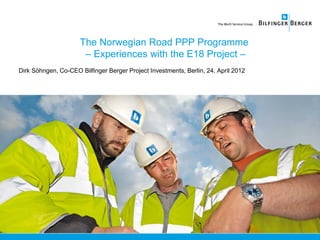 The Norwegian Road PPP Programme
– Experiences with the E18 Project –
Dirk Söhngen, Co-CEO Bilfinger Berger Project Investments, Berlin, 24. April 2012
 