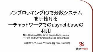 ノンブロッキングIOで分散システム
を手懐ける
ーチャットワークでのasynchbaseの
利用
Non-blocking IO to tame distributed systems
ー How and why ChatWork uses asynchbase
安田裕介/Yusuke Yasuda (@TanUkkii007)
 