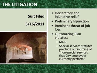 THE LITIGATION
Suit Filed
5/16/2011
• Declaratory and
injunctive relief
• Preliminary Injunction
• Imminent threat of job
loss
• Outsourcing Plan
violates:
– MOU
– Special services statutes
preclude outsourcing of
“non-special services
that City employees
currently perform”
 