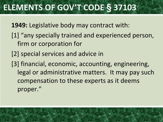 ELEMENTS OF GOV’T CODE § 37103
1949: Legislative body may contract with:
*1+ “any specially trained and experienced person,
firm or corporation for
[2] special services and advice in
[3] financial, economic, accounting, engineering,
legal or administrative matters. It may pay such
compensation to these experts as it deems
proper.”
 