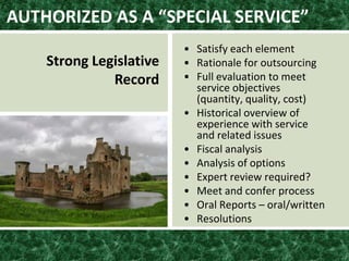 AUTHORIZED AS A “SPECIAL SERVICE”
Strong Legislative
Record
• Satisfy each element
• Rationale for outsourcing
• Full evaluation to meet
service objectives
(quantity, quality, cost)
• Historical overview of
experience with service
and related issues
• Fiscal analysis
• Analysis of options
• Expert review required?
• Meet and confer process
• Oral Reports – oral/written
• Resolutions
 