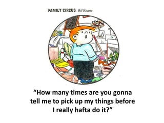 “How many times are you gonna
tell me to pick up my things before
I really hafta do it?”
 