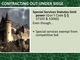 CONTRACTING OUT UNDER SIEGE
Special Services Statutes limit
power (Gov’t Code § §
37103 & 53060)
Even though…
• Special services exempt from
competitive bid
 