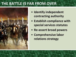 THE BATTLE IS FAR FROM OVER
• Identify independent
contracting authority
• Establish compliance with
special services statutes
• Re-assert broad powers
• Comprehensive labor
relations strategy
 