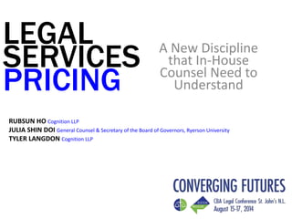 LEGAL
SERVICES
PRICING
A New Discipline
that In-House
Counsel Need to
Understand
RUBSUN HO Cognition LLP
JULIA SHIN DOI General Counsel & Secretary of the Board of Governors, Ryerson University
TYLER LANGDON Cognition LLP
 