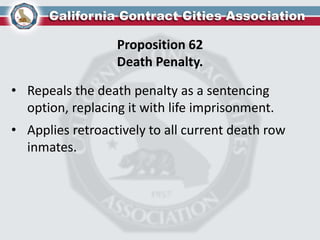 Proposition 62
Death Penalty.
• Repeals the death penalty as a sentencing
option, replacing it with life imprisonment.
• Applies retroactively to all current death row
inmates.
 