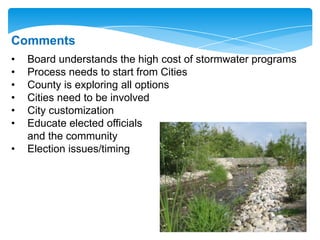 Comments
• Board understands the high cost of stormwater programs
• Process needs to start from Cities
• County is exploring all options
• Cities need to be involved
• City customization
• Educate elected officials
and the community
• Election issues/timing
 