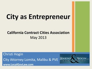 Christi Hogin
City Attorney Lomita, Malibu & PVE
www.LocalGovLaw.com
City as Entrepreneur
California Contract Cities Association
May 2013
 