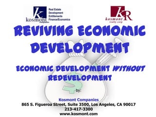 Reviving Economic
Development
Economic Development Without
Redevelopment
by:
Kosmont Companies
865 S. Figueroa Street, Suite 3500, Los Angeles, CA 90017
213-417-3300
www.kosmont.com
 