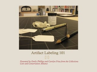 Artifact Labeling 101
Presented by Emily Phillips and Carolyn Frisa from the Collections
Care and Conservation Alliance
 
 