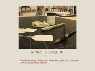 Artifact Labeling 101
Presented by Emily Phillips and Carolyn Frisa, from The Collections
Care and Conservation Alliance
 
 
