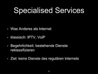 Specialised Services
• Was Anderes als Internet
• klassisch: IPTV, VoiP
• Begehrlichkeit: bestehende Dienste
reklassiﬁzieren
• Ziel: keine Dienste des regulären Internets
8
 