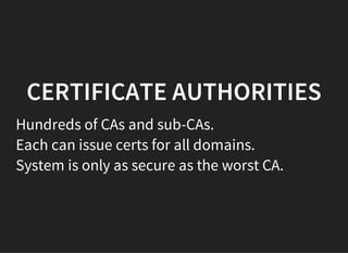 CERTIFICATE AUTHORITIES
Hundreds of CAs and sub-CAs.
Each can issue certs for all domains.
System is only as secure as the worst CA.
 