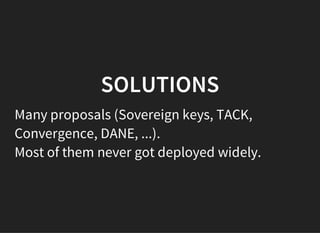 SOLUTIONS
Many proposals (Sovereign keys, TACK,
Convergence, DANE, ...).
Most of them never got deployed widely.
 