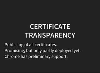 CERTIFICATE
TRANSPARENCY
Public log of all certificates.
Promising, but only partly deployed yet.
Chrome has preliminary support.
 