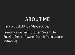 ABOUT ME
Hanno Böck, https://hboeck.de/
Freelance journalist (often Golem.de)
Fuzzing free software (Core Infrastructure
Initiative)
 