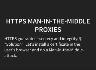 HTTPS MAN-IN-THE-MIDDLE
PROXIES
HTTPS guarantees secrecy and integrity(!).
"Solution": Let's install a certificate in the
user's browser and do a Man-in-the-Middle-
attack.
 