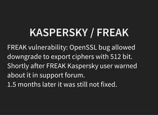 KASPERSKY / FREAK
FREAK vulnerability: OpenSSL bug allowed
downgrade to export ciphers with 512 bit.
Shortly after FREAK Kaspersky user warned
about it in support forum.
1.5 months later it was still not fixed.
 