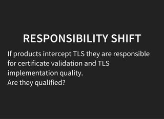 RESPONSIBILITY SHIFT
If products intercept TLS they are responsible
for certificate validation and TLS
implementation quality.
Are they qualified?
 